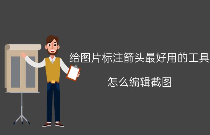 给图片标注箭头最好用的工具 怎么编辑截图/截图怎么加箭头/加标记/加文字？